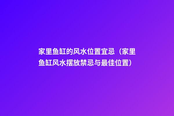 家里鱼缸的风水位置宜忌（家里鱼缸风水摆放禁忌与最佳位置）