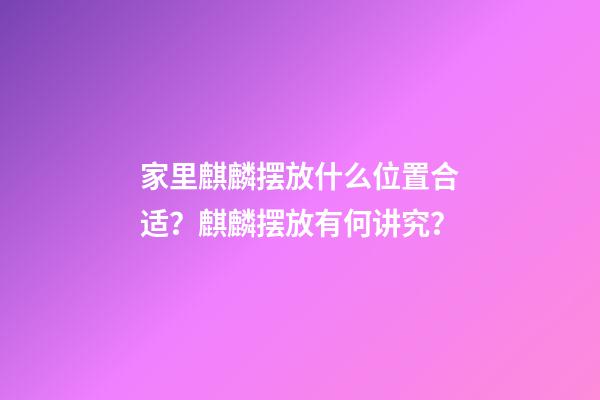 家里麒麟摆放什么位置合适？麒麟摆放有何讲究？