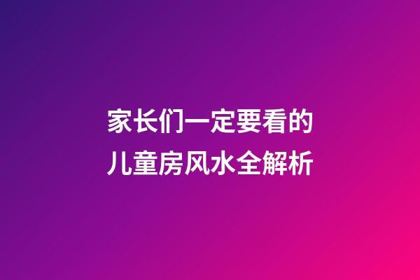 家长们一定要看的儿童房风水全解析