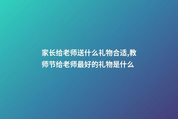 家长给老师送什么礼物合适,教师节给老师最好的礼物是什么-第1张-观点-玄机派