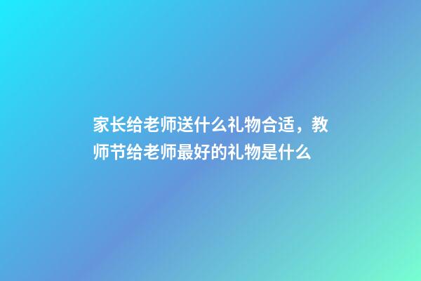 家长给老师送什么礼物合适，教师节给老师最好的礼物是什么-第1张-观点-玄机派