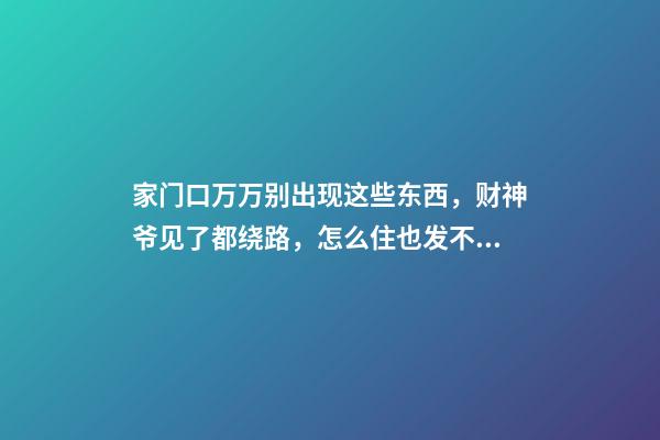 家门口万万别出现这些东西，财神爷见了都绕路，怎么住也发不了财