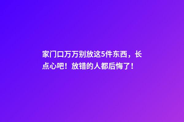 家门口万万别放这5件东西，长点心吧！放错的人都后悔了！