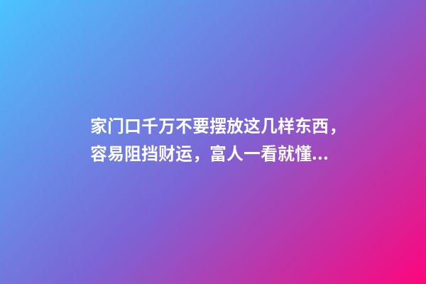 家门口千万不要摆放这几样东西，容易阻挡财运，富人一看就懂！（家门口摆放什么对运气好）