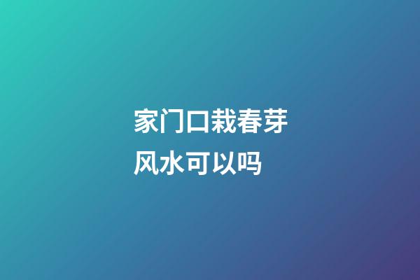 家门口栽春芽风水可以吗