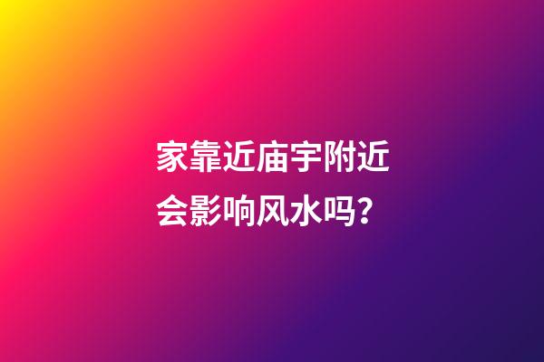 家靠近庙宇附近会影响风水吗？
