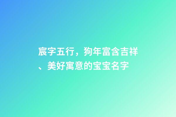 宸字五行，狗年富含吉祥、美好寓意的宝宝名字