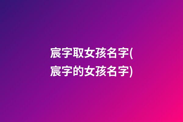 宸字取女孩名字(宸字的女孩名字)