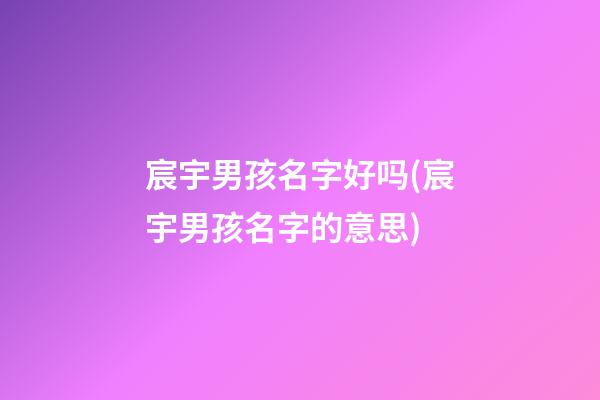 宸宇男孩名字好吗(宸宇男孩名字的意思)