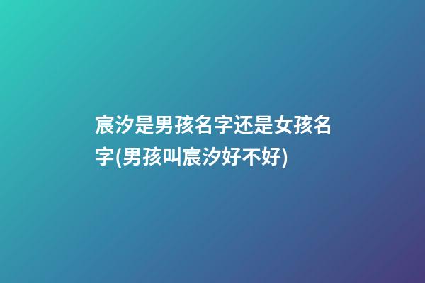 宸汐是男孩名字还是女孩名字(男孩叫宸汐好不好)