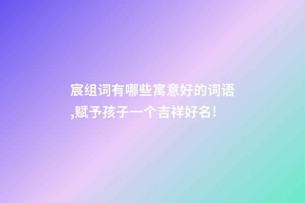 宸组词有哪些寓意好的词语,赋予孩子一个吉祥好名!-第1张-观点-玄机派