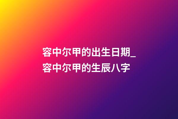 容中尔甲的出生日期_容中尔甲的生辰八字