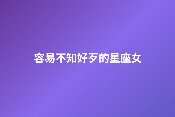 容易不知好歹的星座女-第1张-星座运势-玄机派
