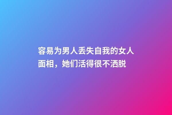 容易为男人丢失自我的女人面相，她们活得很不洒脱
