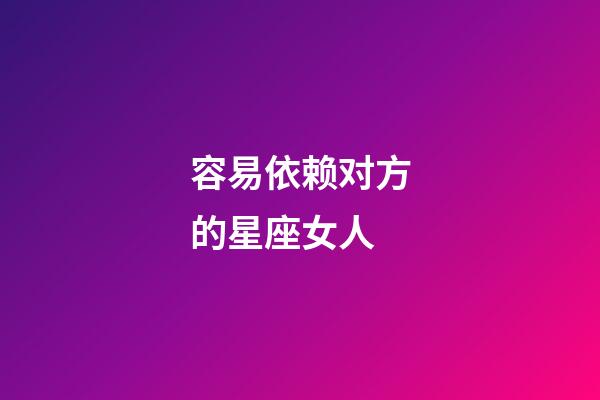 容易依赖对方的星座女人-第1张-星座运势-玄机派