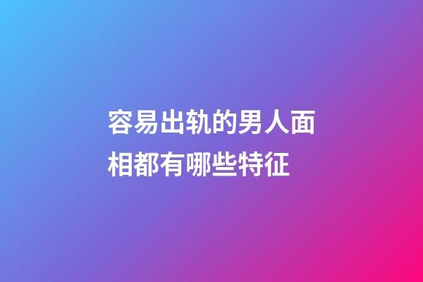 容易出轨的男人面相都有哪些特征