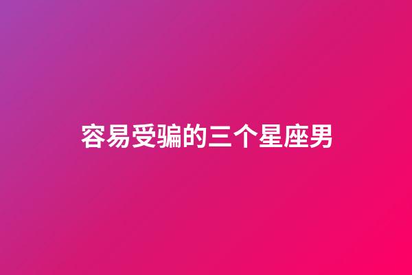 容易受骗的三个星座男-第1张-星座运势-玄机派