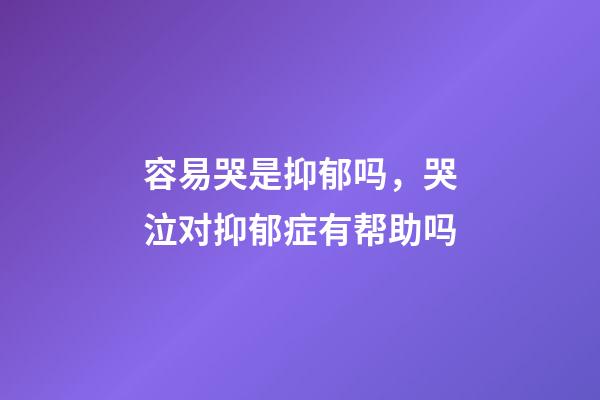 容易哭是抑郁吗，哭泣对抑郁症有帮助吗-第1张-观点-玄机派
