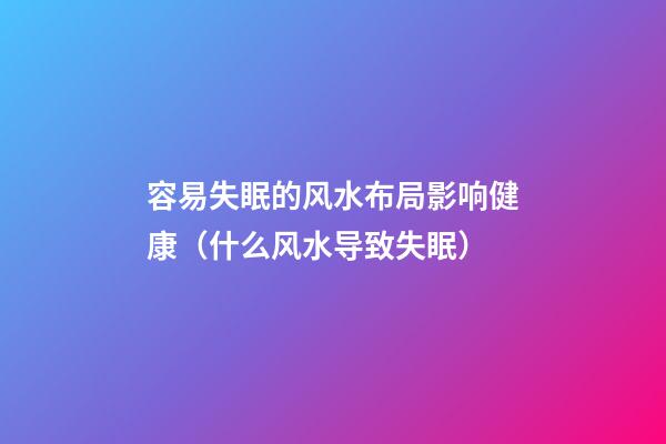 容易失眠的风水布局影响健康（什么风水导致失眠）