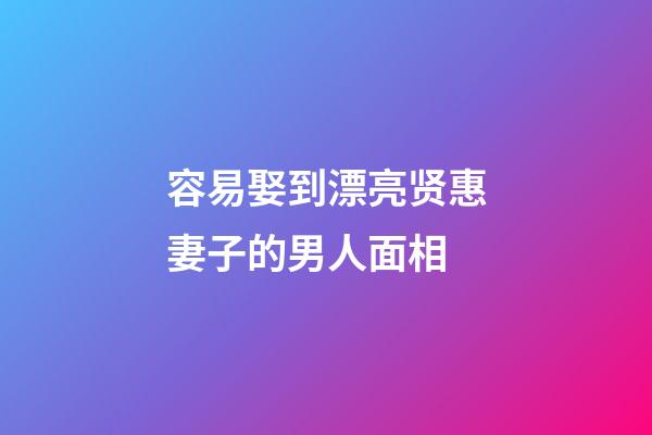 容易娶到漂亮贤惠妻子的男人面相