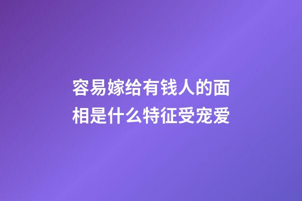 容易嫁给有钱人的面相是什么特征受宠爱