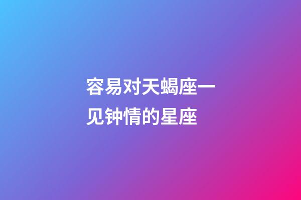 容易对天蝎座一见钟情的星座-第1张-星座运势-玄机派