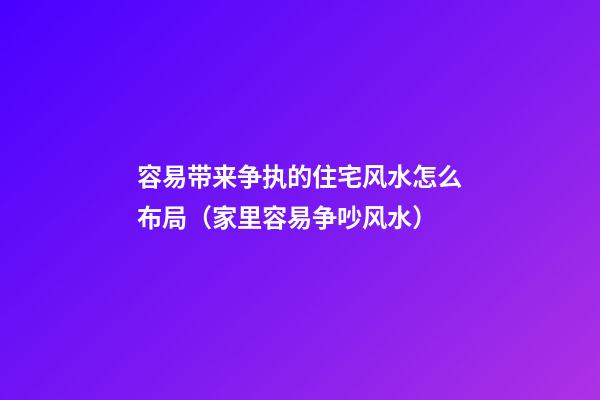 容易带来争执的住宅风水怎么布局（家里容易争吵风水）