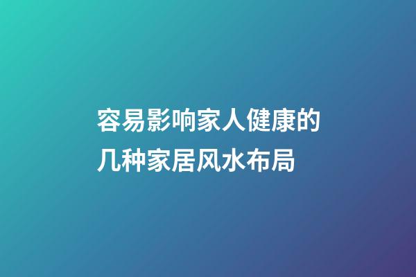 容易影响家人健康的几种家居风水布局