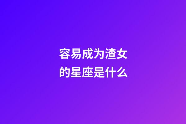 容易成为渣女的星座是什么