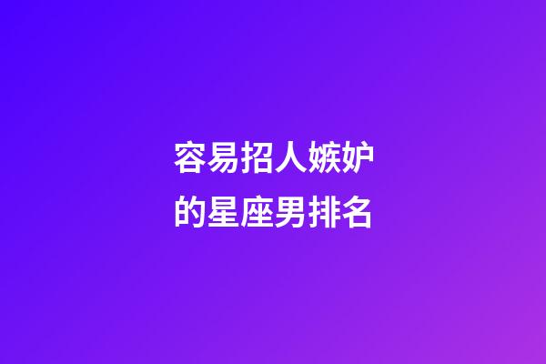 容易招人嫉妒的星座男排名-第1张-星座运势-玄机派