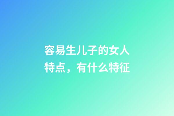 容易生儿子的女人特点，有什么特征
