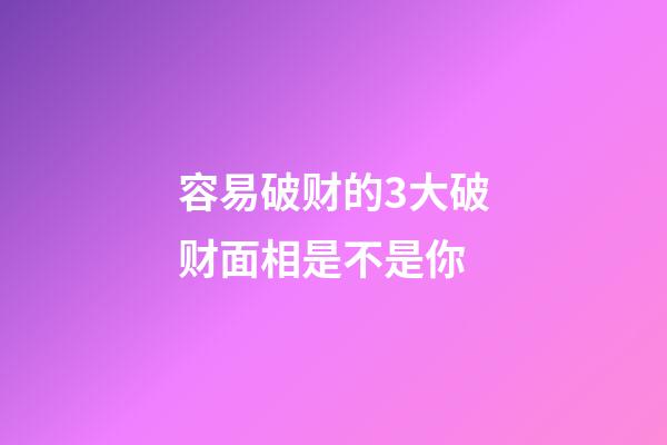 容易破财的3大破财面相是不是你