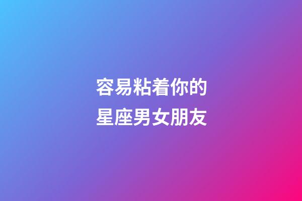 容易粘着你的星座男女朋友