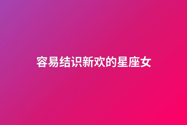 容易结识新欢的星座女-第1张-星座运势-玄机派