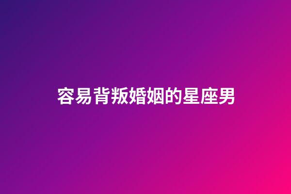 容易背叛婚姻的星座男-第1张-星座运势-玄机派