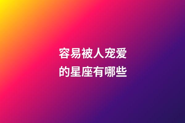 容易被人宠爱的星座有哪些-第1张-星座运势-玄机派