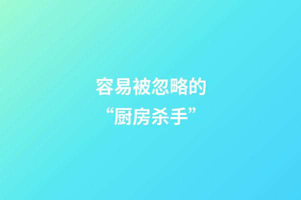 容易被忽略的“厨房杀手”