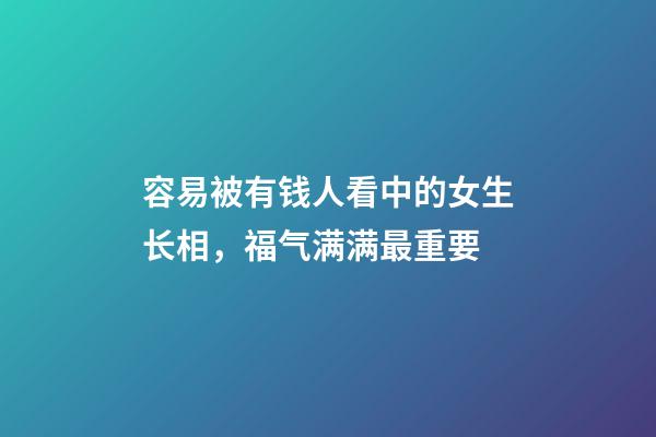 容易被有钱人看中的女生长相，福气满满最重要