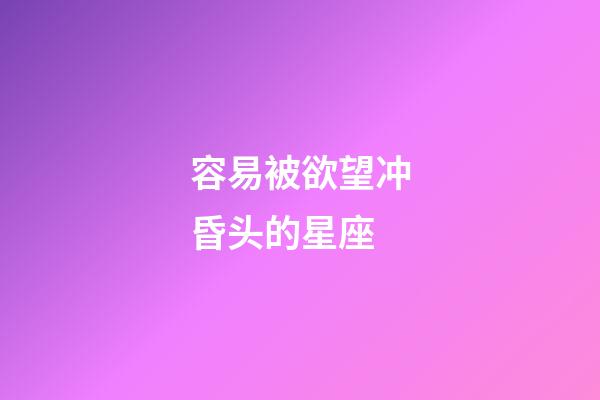 容易被欲望冲昏头的星座-第1张-星座运势-玄机派