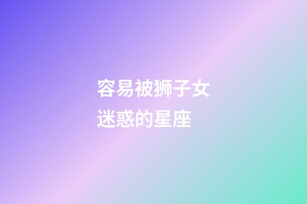 容易被狮子女迷惑的星座-第1张-星座运势-玄机派