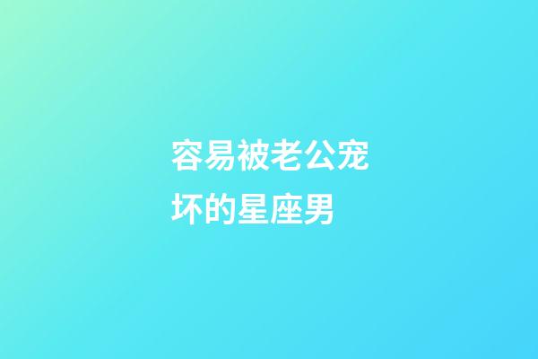 容易被老公宠坏的星座男-第1张-星座运势-玄机派