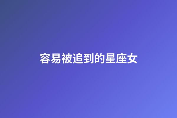 容易被追到的星座女-第1张-星座运势-玄机派