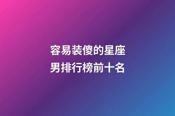 容易装傻的星座男排行榜前十名-第1张-星座运势-玄机派