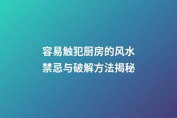 容易触犯厨房的风水禁忌与破解方法揭秘