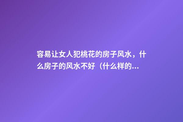 容易让女人犯桃花的房子风水，什么房子的风水不好（什么样的房子犯桃花）