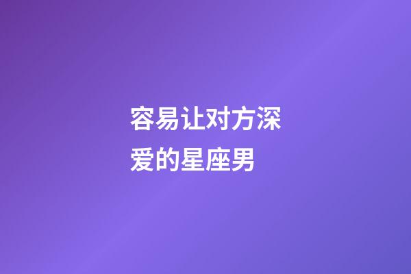 容易让对方深爱的星座男-第1张-星座运势-玄机派