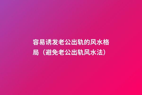 容易诱发老公出轨的风水格局（避免老公出轨风水法）
