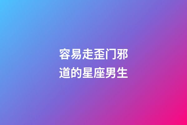 容易走歪门邪道的星座男生-第1张-星座运势-玄机派