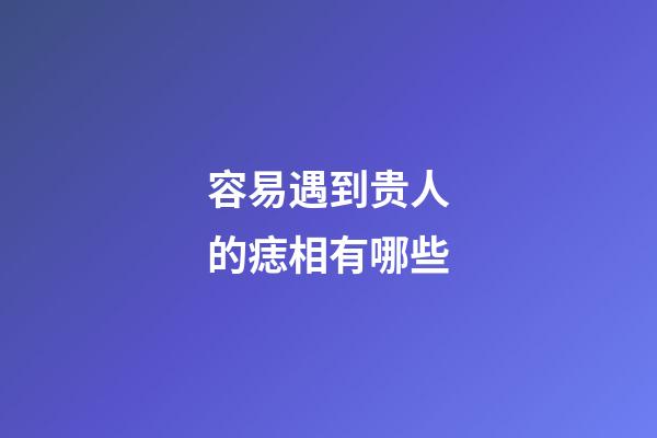 容易遇到贵人的痣相有哪些
