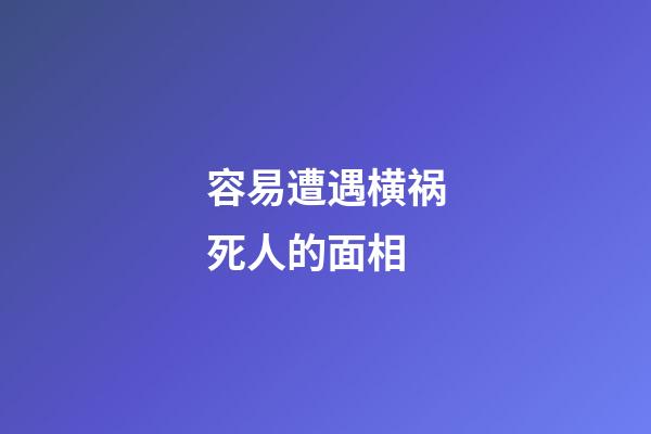 容易遭遇横祸死人的面相